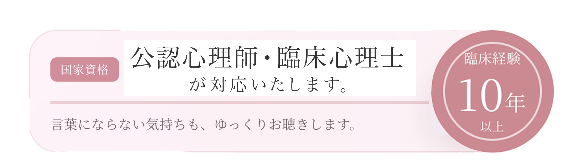 国家資格 公認心理師・臨床心理士が対応いたします。臨床経験10年以上。言葉にならない気持ちも、ゆっくりお聴きします。